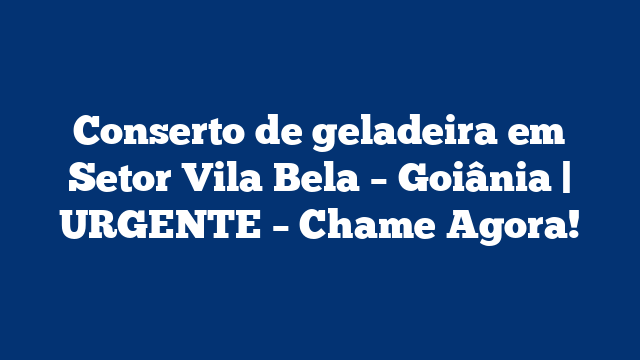 Conserto de geladeira em Setor Vila Bela – Goiânia | URGENTE – Chame Agora!