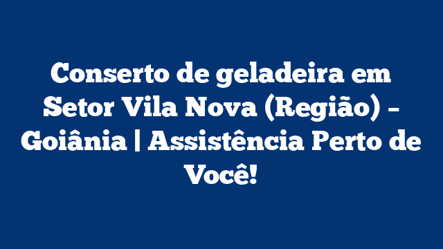 Conserto de geladeira em Setor Vila Nova (Região) – Goiânia | Assistência Perto de Você!