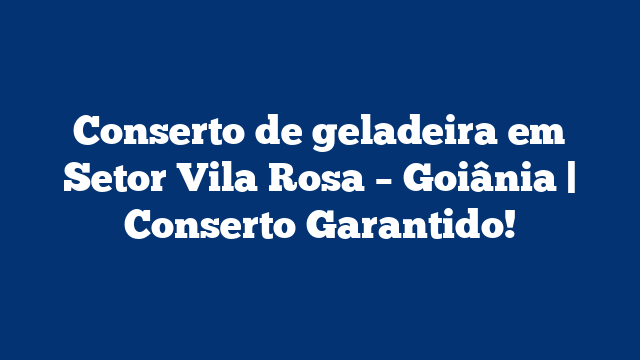 Conserto de geladeira em Setor Vila Rosa – Goiânia | Conserto Garantido!