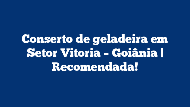Conserto de geladeira em Setor Vitoria – Goiânia | Recomendada!