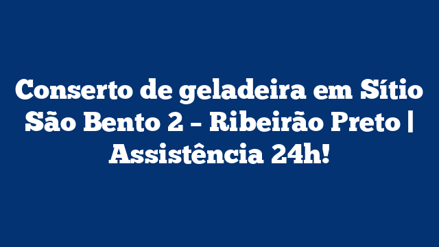 Conserto de geladeira em Sítio São Bento 2 – Ribeirão Preto | Assistência 24h!