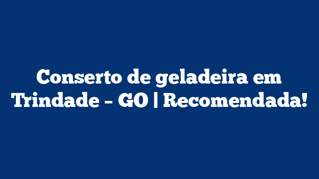 Conserto de geladeira em Trindade – GO | Recomendada!