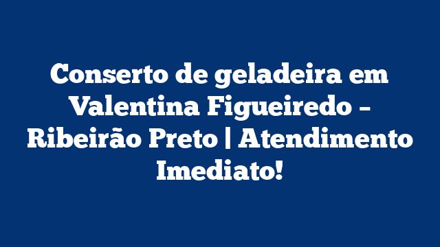 Conserto de geladeira em Valentina Figueiredo – Ribeirão Preto | Atendimento Imediato!