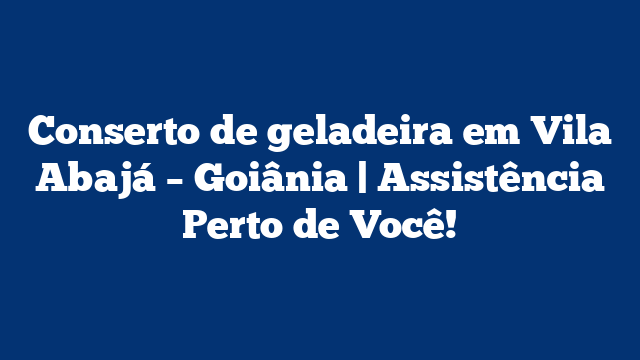 Conserto de geladeira em Vila Abajá – Goiânia | Assistência Perto de Você!