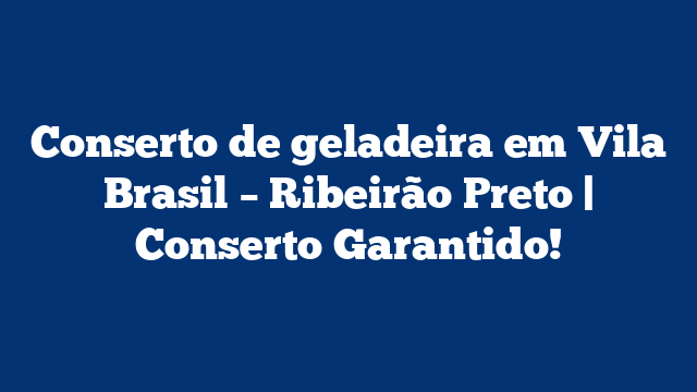Conserto de geladeira em Vila Brasil – Ribeirão Preto | Conserto Garantido!