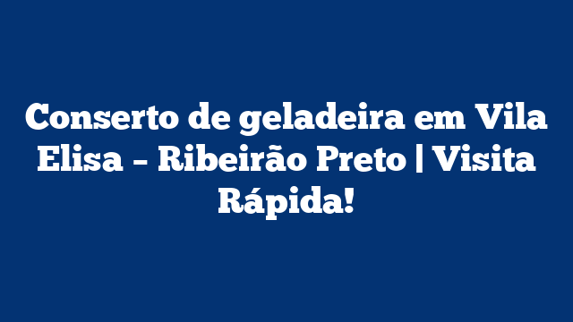 Conserto de geladeira em Vila Elisa – Ribeirão Preto | Visita Rápida!