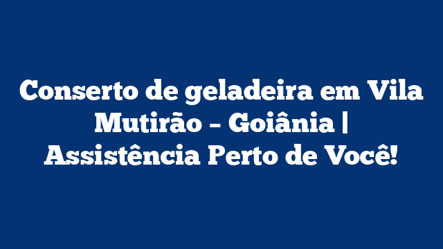 Conserto de geladeira em Vila Mutirão – Goiânia | Assistência Perto de Você!
