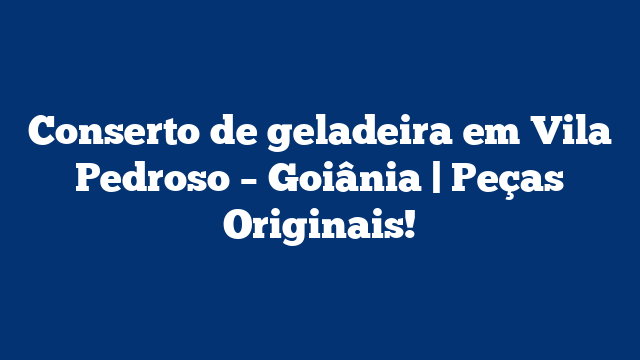 Conserto de geladeira em Vila Pedroso – Goiânia | Peças Originais!