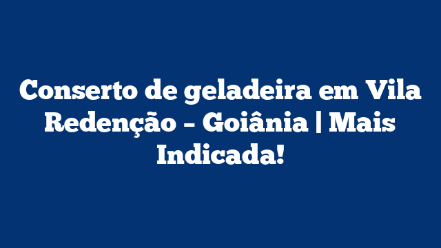 Conserto de geladeira em Vila Redenção – Goiânia | Mais Indicada!