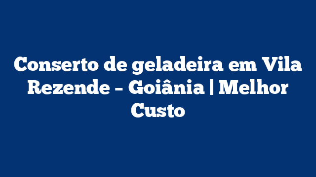 Conserto de geladeira em Vila Rezende – Goiânia | Melhor Custo