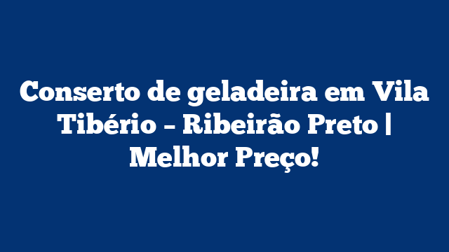 Conserto de geladeira em Vila Tibério – Ribeirão Preto | Melhor Preço!