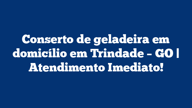 Conserto de geladeira em domicílio em Trindade – GO | Atendimento Imediato!