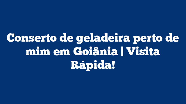 Conserto de geladeira perto de mim em Goiânia | Visita Rápida!