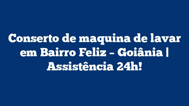 Conserto de maquina de lavar em Bairro Feliz – Goiânia | Assistência 24h!