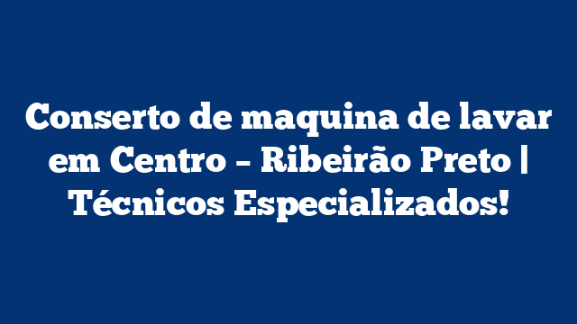 Conserto de maquina de lavar em Centro – Ribeirão Preto | Técnicos Especializados!
