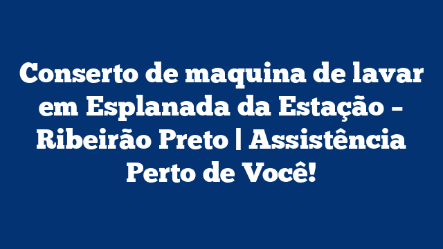 Conserto de maquina de lavar em Esplanada da Estação – Ribeirão Preto | Assistência Perto de Você!