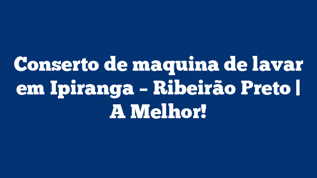 Conserto de maquina de lavar em Ipiranga – Ribeirão Preto | A Melhor!