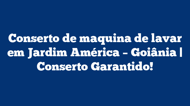 Conserto de maquina de lavar em Jardim América – Goiânia | Conserto Garantido!
