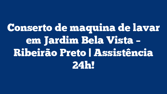 Conserto de maquina de lavar em Jardim Bela Vista – Ribeirão Preto | Assistência 24h!