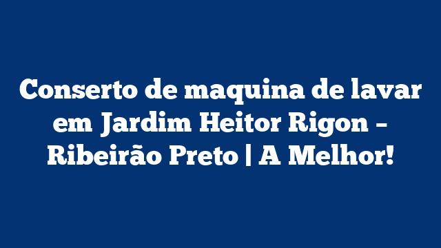 Conserto de maquina de lavar em Jardim Heitor Rigon – Ribeirão Preto | A Melhor!