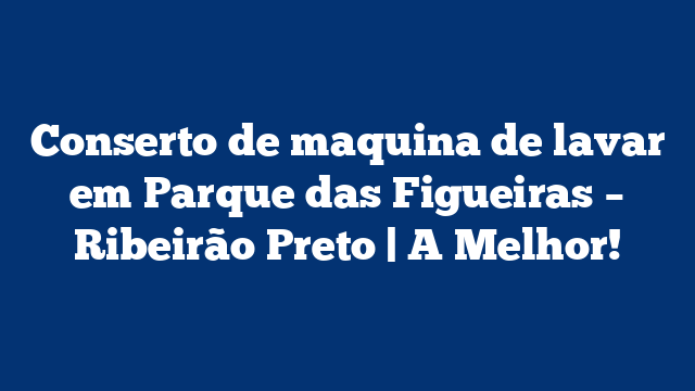 Conserto de maquina de lavar em Parque das Figueiras – Ribeirão Preto | A Melhor!
