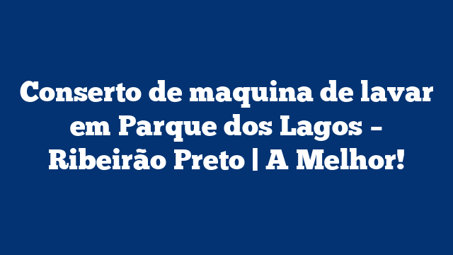Conserto de maquina de lavar em Parque dos Lagos – Ribeirão Preto | A Melhor!