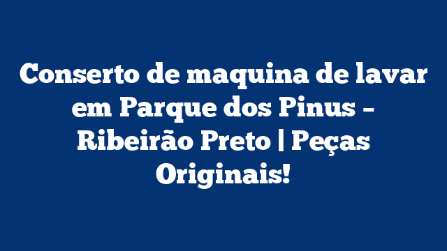 Conserto de maquina de lavar em Parque dos Pinus – Ribeirão Preto | Peças Originais!