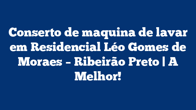 Conserto de maquina de lavar em Residencial Léo Gomes de Moraes – Ribeirão Preto | A Melhor!