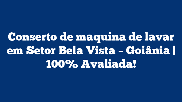 Conserto de maquina de lavar em Setor Bela Vista – Goiânia | 100% Avaliada!