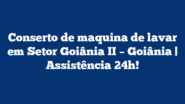 Conserto de maquina de lavar em Setor Goiânia II – Goiânia | Assistência 24h!