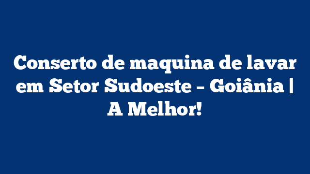 Conserto de maquina de lavar em Setor Sudoeste – Goiânia | A Melhor!