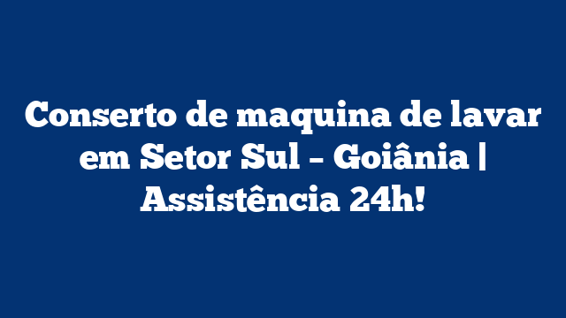 Conserto de maquina de lavar em Setor Sul – Goiânia | Assistência 24h!