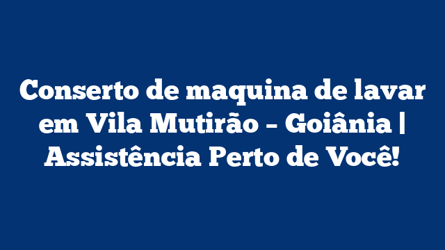 Conserto de maquina de lavar em Vila Mutirão – Goiânia | Assistência Perto de Você!