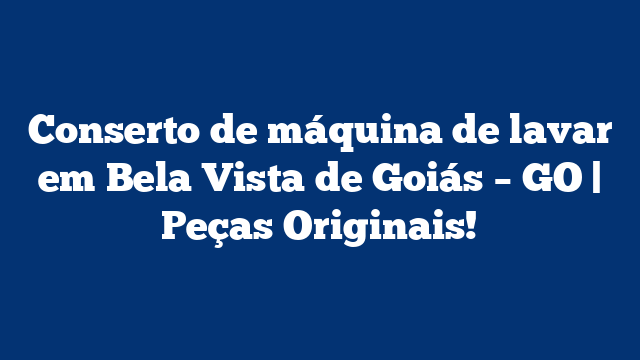 Conserto de máquina de lavar em Bela Vista de Goiás – GO | Peças Originais!