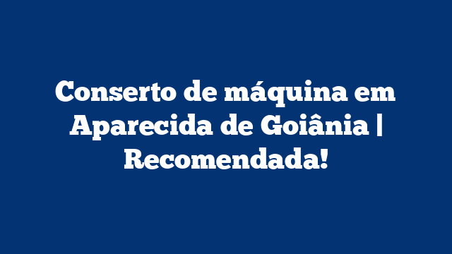 Conserto de máquina em Aparecida de Goiânia | Recomendada!