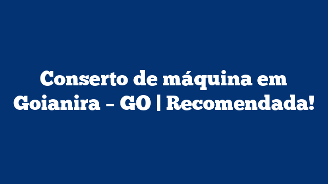 Conserto de máquina em Goianira – GO | Recomendada!