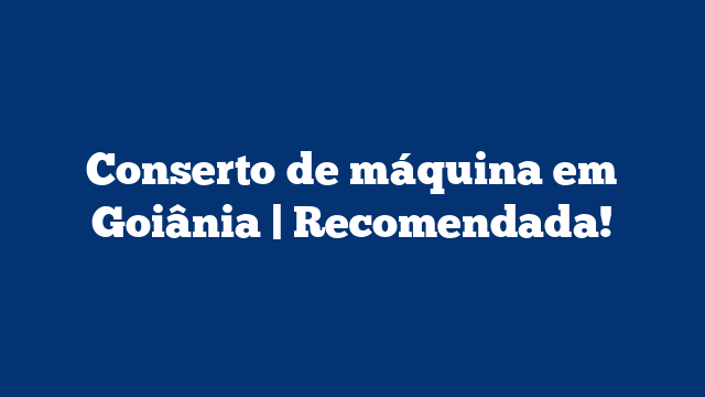 Conserto de máquina em Goiânia | Recomendada!
