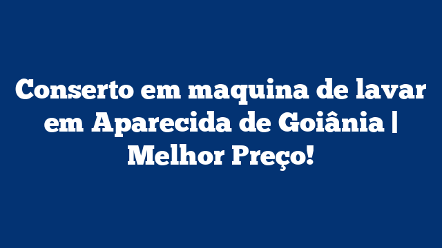 Conserto em maquina de lavar em Aparecida de Goiânia | Melhor Preço!
