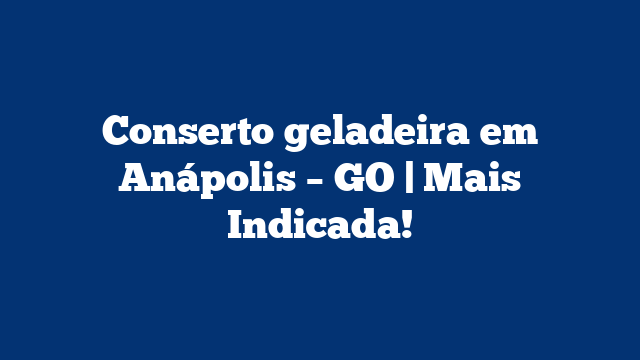 Conserto geladeira em Anápolis – GO | Mais Indicada!