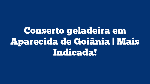 Conserto geladeira em Aparecida de Goiânia | Mais Indicada!
