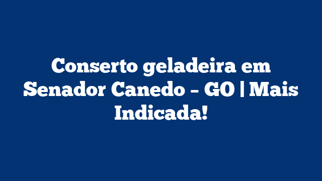 Conserto geladeira em Senador Canedo – GO | Mais Indicada!