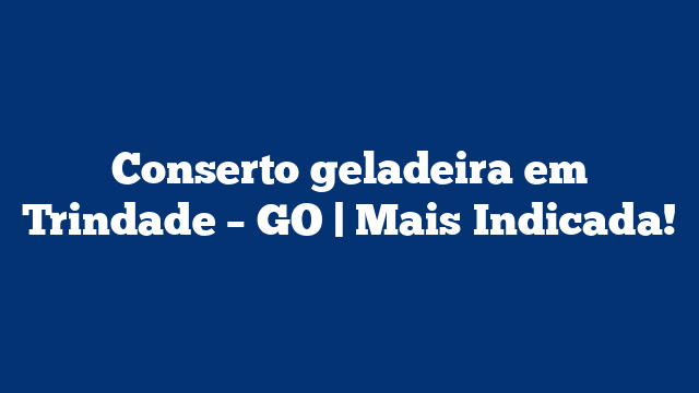 Conserto geladeira em Trindade – GO | Mais Indicada!