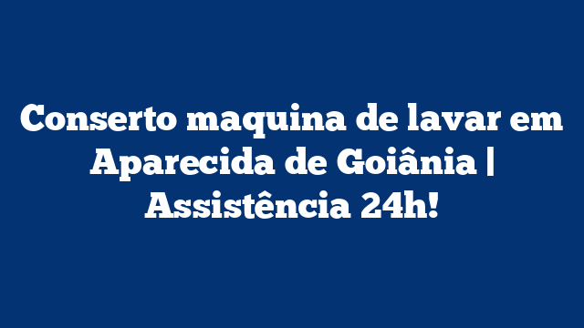 Conserto maquina de lavar em Aparecida de Goiânia | Assistência 24h!