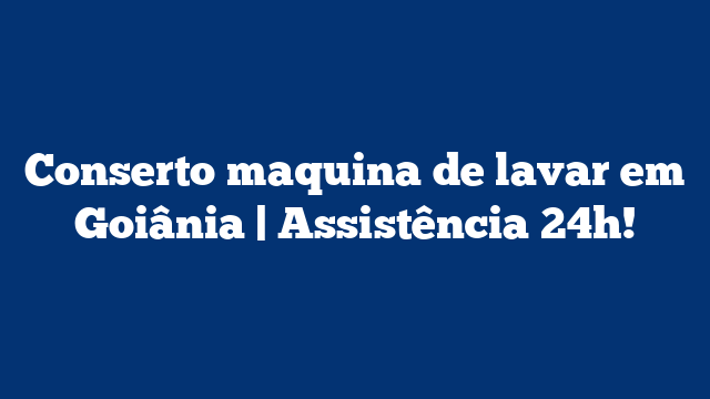 Conserto maquina de lavar em Goiânia | Assistência 24h!