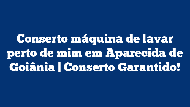 Conserto máquina de lavar perto de mim em Aparecida de Goiânia | Conserto Garantido!