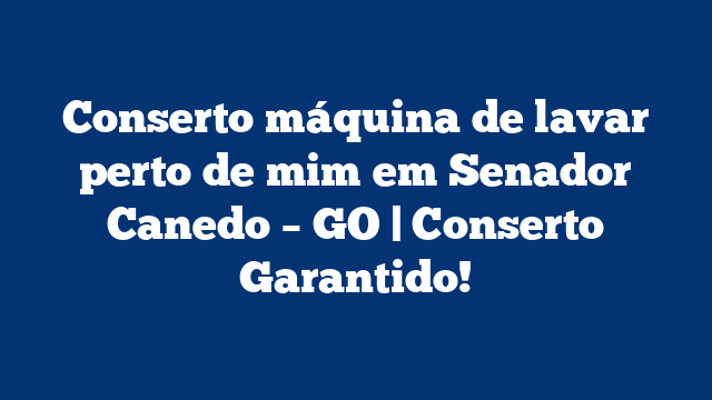 Conserto máquina de lavar perto de mim em Senador Canedo – GO | Conserto Garantido!