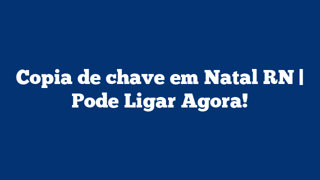 Copia de chave em Natal RN | Pode Ligar Agora!