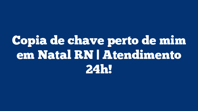 Copia de chave perto de mim em Natal RN | Atendimento 24h!