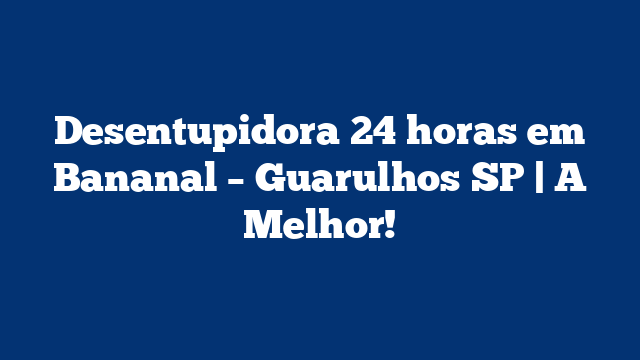 Desentupidora 24 horas em Bananal – Guarulhos SP | A Melhor!