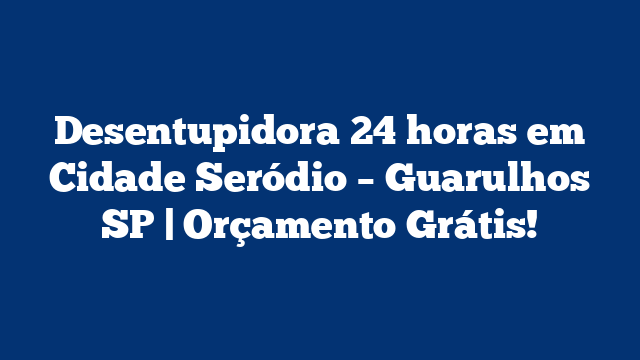 Desentupidora 24 horas em Cidade Seródio – Guarulhos SP | Orçamento Grátis!
